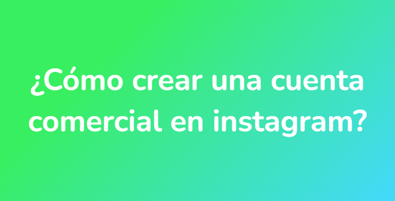 ¿Cómo crear una cuenta comercial en instagram?