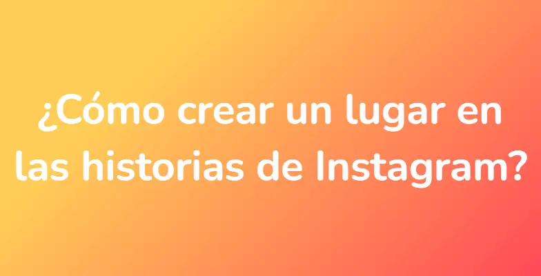 ¿Cómo crear un lugar en las historias de Instagram?