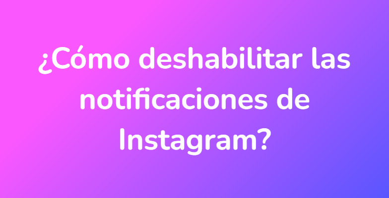 ¿Cómo deshabilitar las notificaciones de Instagram?