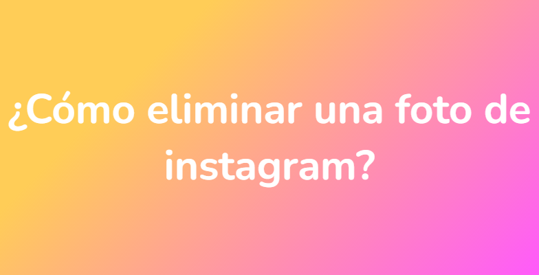 ¿Cómo eliminar una foto de instagram?