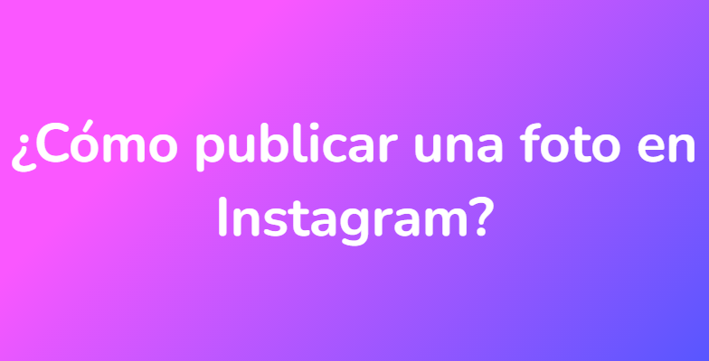 ¿Cómo publicar una foto en Instagram?