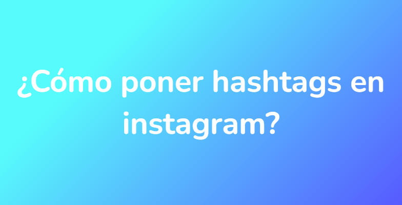 ¿Cómo poner hashtags en instagram?