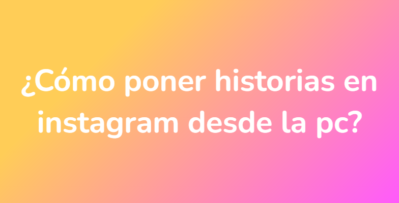 ¿Cómo poner historias en instagram desde la pc?