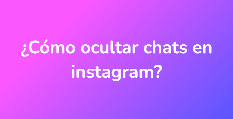¿Cómo ocultar chats en instagram?