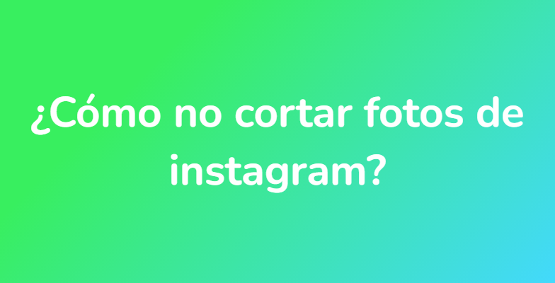 ¿Cómo no cortar fotos de instagram?