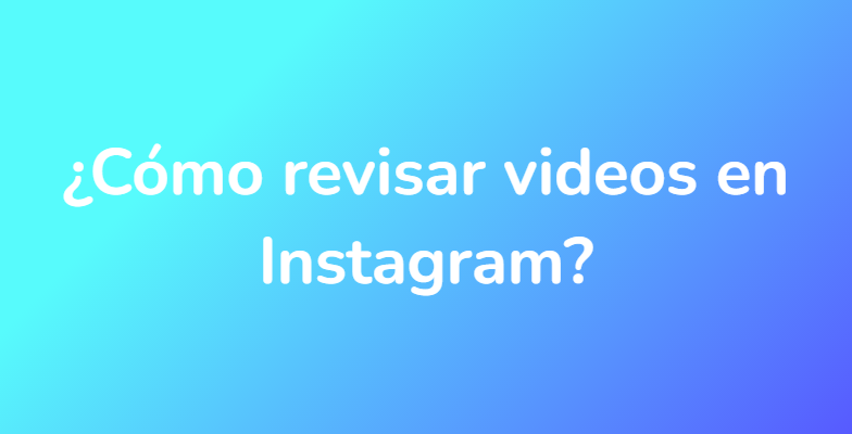 ¿Cómo revisar videos en Instagram?