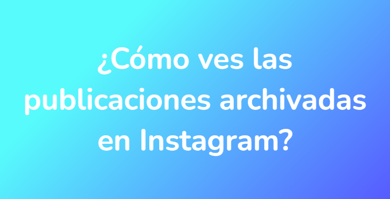 ¿Cómo ves las publicaciones archivadas en Instagram?