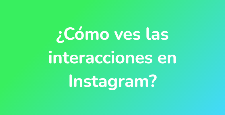 ¿Cómo ves las interacciones en Instagram?