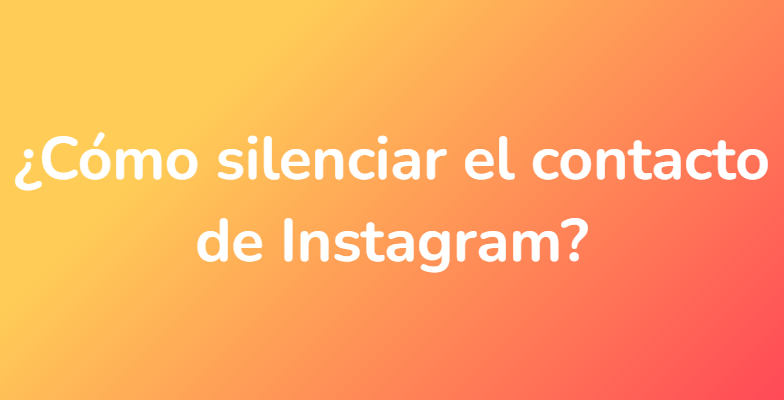 ¿Cómo silenciar el contacto de Instagram?