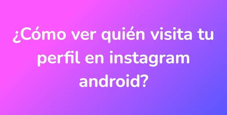 ¿Cómo ver quién visita tu perfil en instagram android?