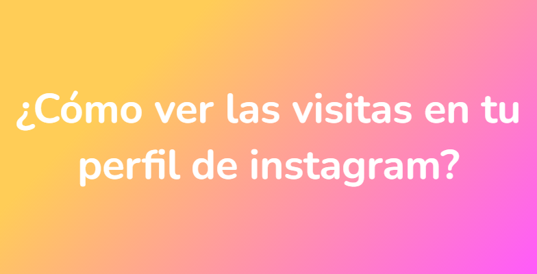 ¿Cómo ver las visitas en tu perfil de instagram?