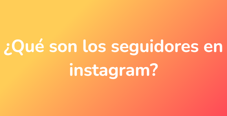 ¿Qué son los seguidores en instagram?