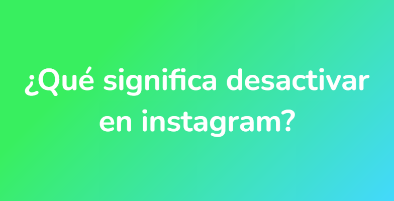 ¿Qué significa desactivar en instagram?