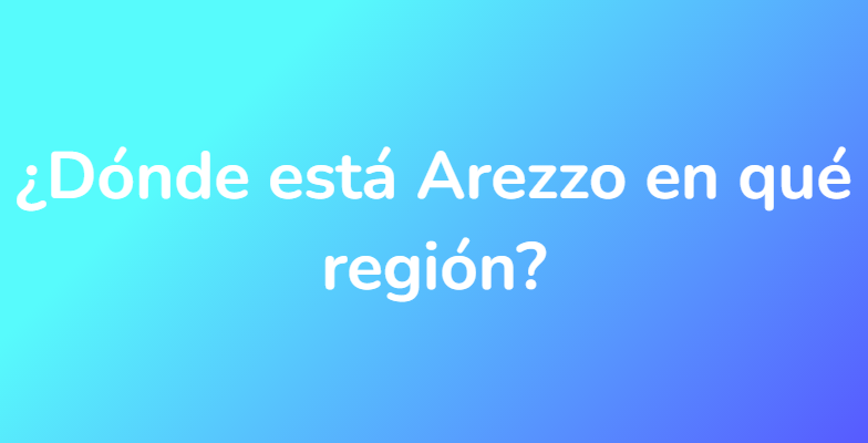 ¿Dónde está Arezzo en qué región?