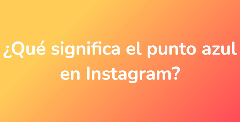 ¿Qué significa el punto azul en Instagram?