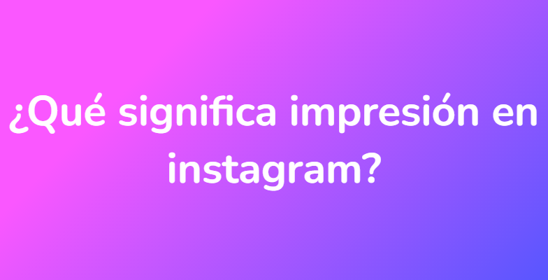 ¿Qué significa impresión en instagram?