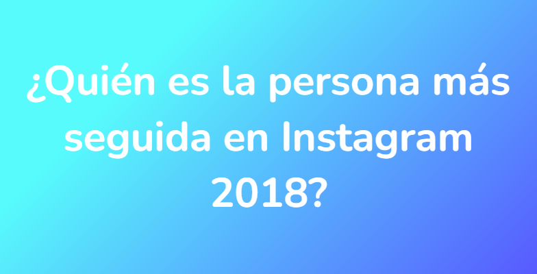 ¿Quién es la persona más seguida en Instagram 2018?