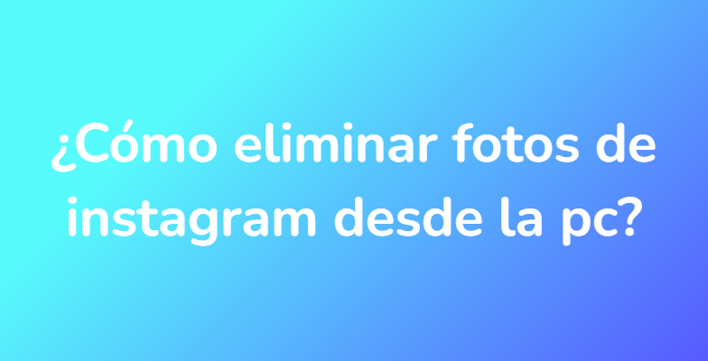¿Cómo eliminar fotos de instagram desde la pc?