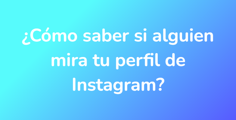 ¿Cómo saber si alguien mira tu perfil de Instagram?