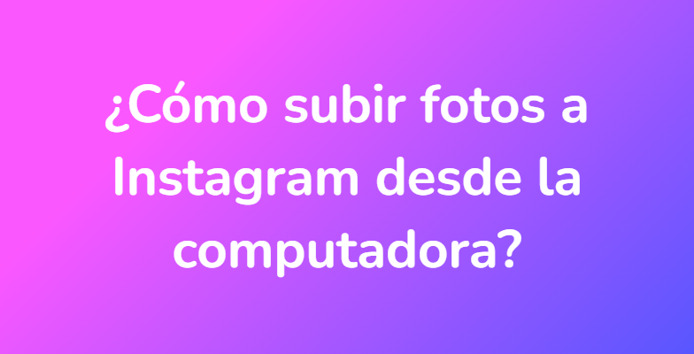 ¿Cómo subir fotos a Instagram desde la computadora?