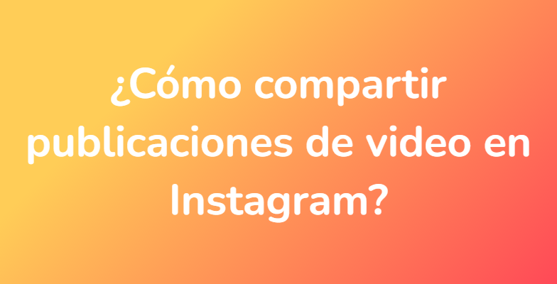 ¿Cómo compartir publicaciones de video en Instagram?