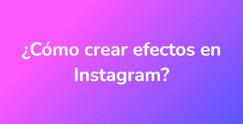 ¿Cómo crear efectos en Instagram?