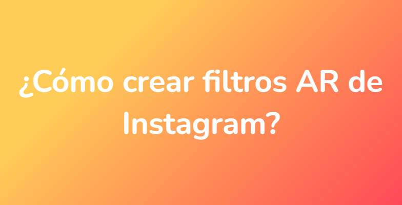 ¿Cómo crear filtros AR de Instagram?