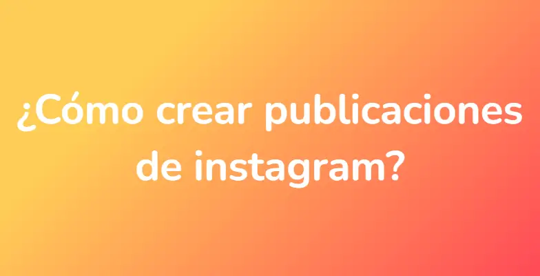 ¿Cómo crear publicaciones de instagram?