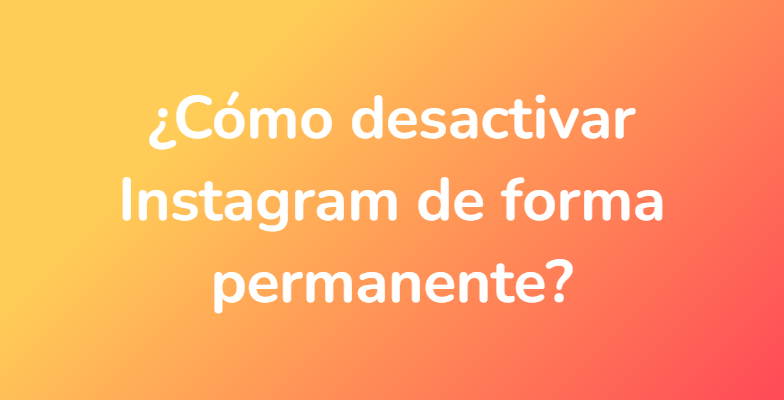 ¿Cómo desactivar Instagram de forma permanente?