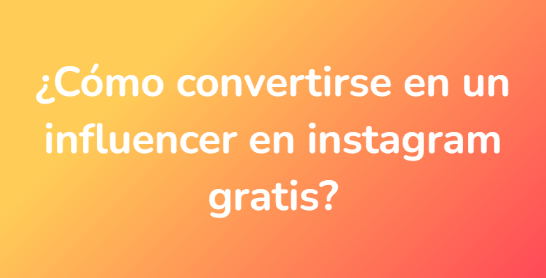 ¿Cómo convertirse en un influencer en instagram gratis?