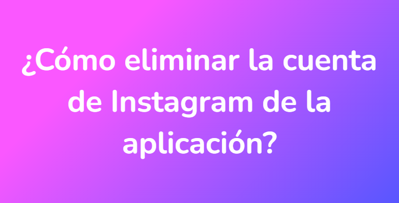¿Cómo eliminar la cuenta de Instagram de la aplicación?