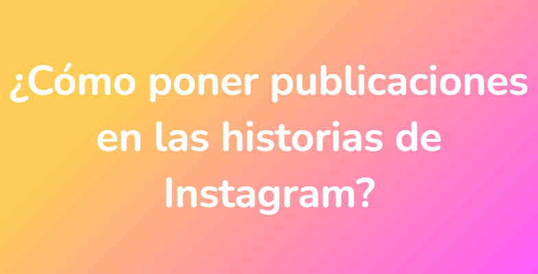 ¿Cómo poner publicaciones en las historias de Instagram?