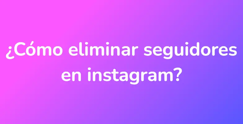 ¿Cómo eliminar seguidores en instagram?