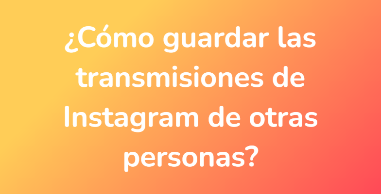 ¿Cómo guardar las transmisiones de Instagram de otras personas?
