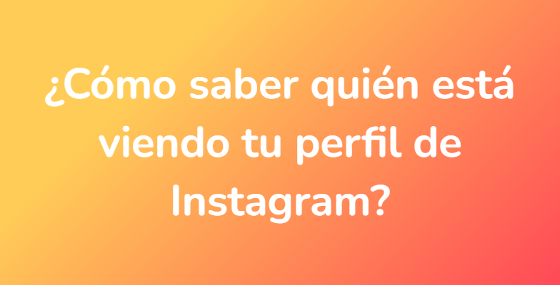 ¿Cómo saber quién está viendo tu perfil de Instagram?