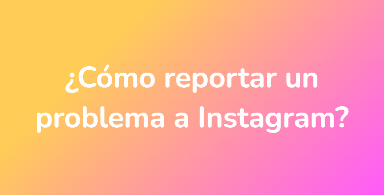 ¿Cómo reportar un problema a Instagram?