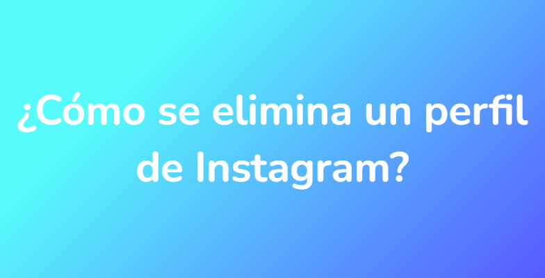 ¿Cómo se elimina un perfil de Instagram?