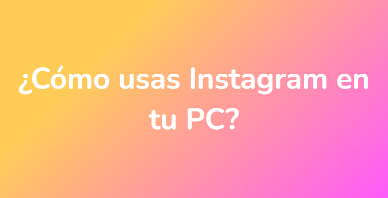 ¿Cómo usas Instagram en tu PC?