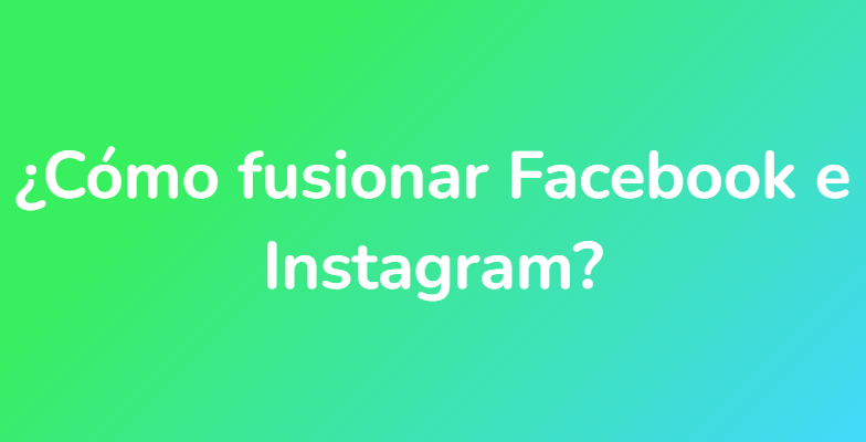¿Cómo fusionar Facebook e Instagram?