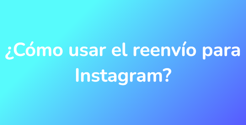 ¿Cómo usar el reenvío para Instagram?