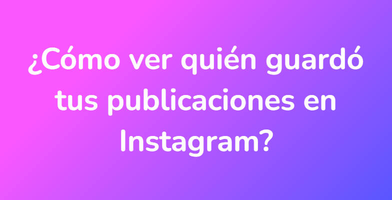 ¿Cómo ver quién guardó tus publicaciones en Instagram?