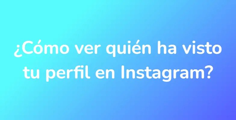 ¿Cómo ver quién ha visto tu perfil en Instagram?