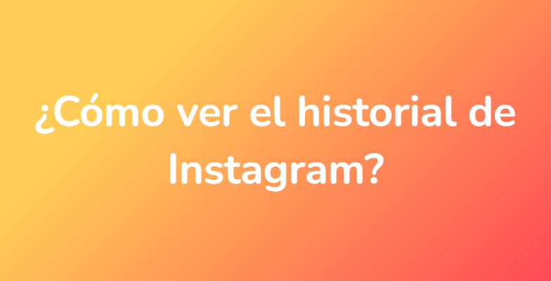 ¿Cómo ver el historial de Instagram?