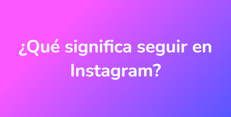 ¿Qué significa seguir en Instagram?