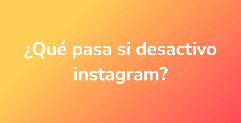 ¿Qué pasa si desactivo instagram?
