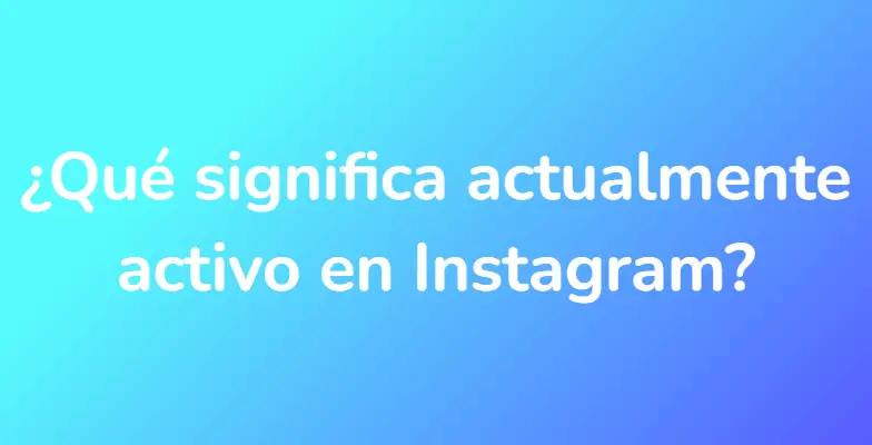 ¿Qué significa actualmente activo en Instagram?