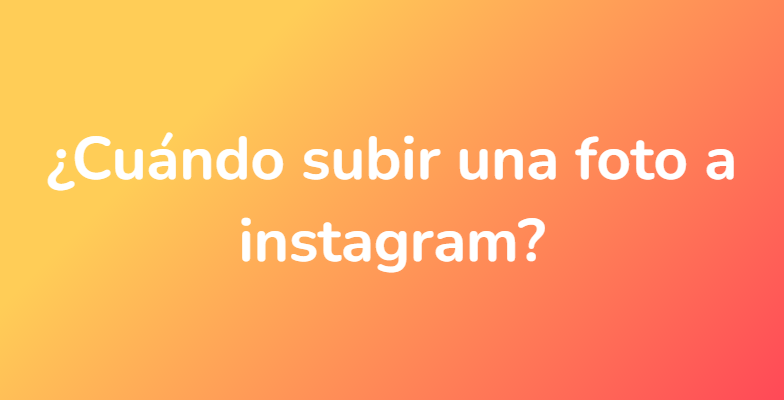 ¿Cuándo subir una foto a instagram?