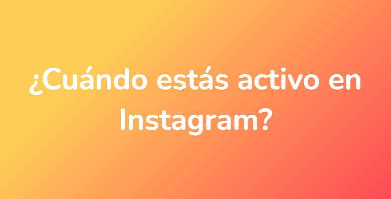 ¿Cuándo estás activo en Instagram?