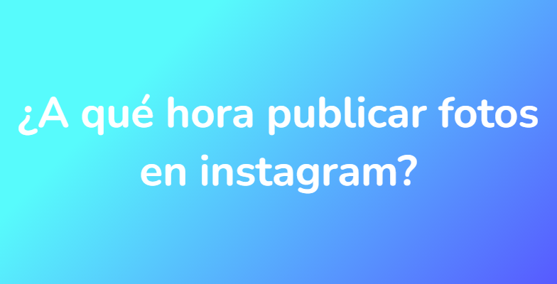 ¿A qué hora publicar fotos en instagram?
