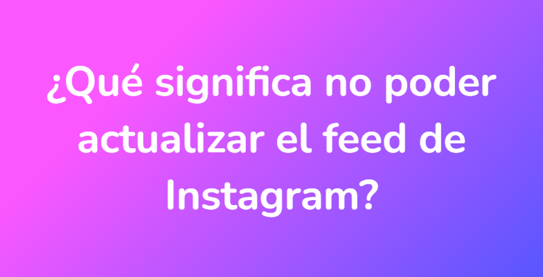 ¿Qué significa no poder actualizar el feed de Instagram?